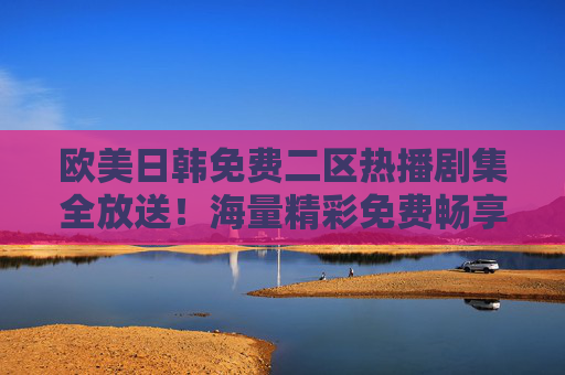欧美日韩免费二区热播剧集全放送!海量精彩免费畅享,追剧党不容错过,欧美日韩免费二区热播剧集全放送,海量精彩,追剧党不容错过 欧美日韩免费二区热播剧集全放送!海量精彩免费畅享,追剧党不容错过,欧美日韩免费二区热播剧集全放送,海量精彩,追剧党不容错过