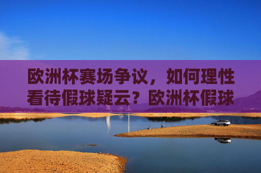 欧洲杯赛场争议,如何理性看待假球疑云?欧洲杯假球疑云,理性看待赛场争议 欧洲杯赛场争议,如何理性看待假球疑云?欧洲杯假球疑云,理性看待赛场争议