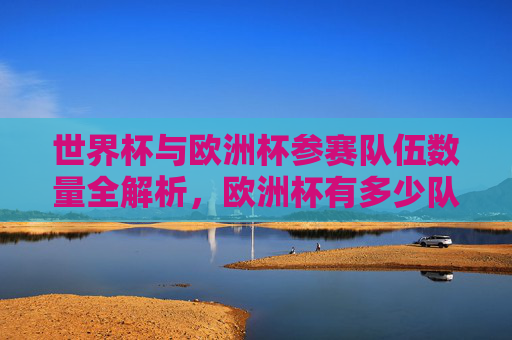 世界杯与欧洲杯参赛队伍数量全解析,欧洲杯有多少队?世界杯欧洲区名额几何?世界杯与欧洲杯参赛队伍数量全解析,欧洲杯几队?世界杯欧洲区名额几何? 世界杯与欧洲杯参赛队伍数量全解析,欧洲杯有多少队?世界杯欧洲区名额几何?世界杯与欧洲杯参赛队伍数量全解析,欧洲杯几队?世界杯欧洲区名额几何?
