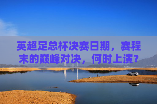 英超足总杯决赛日期,赛程末的巅峰对决,何时上演?英超足总杯决赛,赛程末巅峰对决何时上演? 英超足总杯决赛日期,赛程末的巅峰对决,何时上演?英超足总杯决赛,赛程末巅峰对决何时上演?