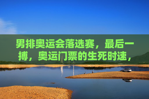 男排奥运会落选赛,最后一搏,奥运门票的生死时速,男排奥运落选赛,生死时速最后一搏 男排奥运会落选赛,最后一搏,奥运门票的生死时速,男排奥运落选赛,生死时速最后一搏