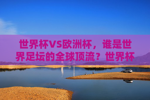 世界杯VS欧洲杯,谁是世界足坛的全球顶流?世界杯VS欧洲杯,世界足坛顶流之争 世界杯VS欧洲杯,谁是世界足坛的全球顶流?世界杯VS欧洲杯,世界足坛顶流之争