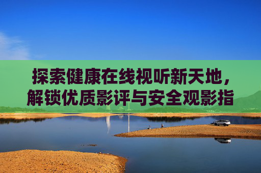 探索健康在线视听新天地,解锁优质影评与安全观影指南,健康在线视听新天地,解锁影评与安全观影指南 探索健康在线视听新天地,解锁优质影评与安全观影指南,健康在线视听新天地,解锁影评与安全观影指南