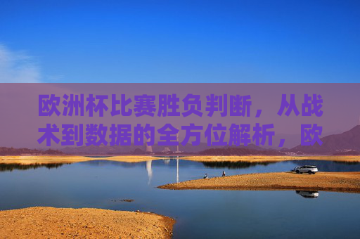 欧洲杯比赛胜负判断,从战术到数据的全方位解析,欧洲杯胜负判定,战术与数据的全方位解析 欧洲杯比赛胜负判断,从战术到数据的全方位解析,欧洲杯胜负判定,战术与数据的全方位解析