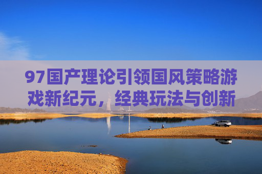 97国产理论引领国风策略游戏新纪元,经典玩法与创新体验的双向奔赴,97国产理论引领国风策略游戏新纪元,经典玩法与创新体验的双向奔赴 97国产理论引领国风策略游戏新纪元,经典玩法与创新体验的双向奔赴,97国产理论引领国风策略游戏新纪元,经典玩法与创新体验的双向奔赴