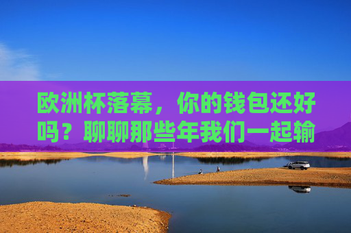 欧洲杯落幕,你的钱包还好吗?聊聊那些年我们一起输掉的青春和钞票,欧洲杯落幕,青春与钞票,那些年我们一起输掉的 欧洲杯落幕,你的钱包还好吗?聊聊那些年我们一起输掉的青春和钞票,欧洲杯落幕,青春与钞票,那些年我们一起输掉的