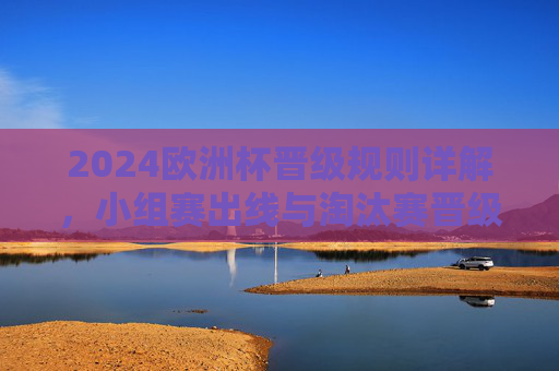 2024欧洲杯晋级规则详解,小组赛出线与淘汰赛晋级全解析,2024欧洲杯晋级规则详解,小组赛出线与淘汰赛晋级 2024欧洲杯晋级规则详解,小组赛出线与淘汰赛晋级全解析,2024欧洲杯晋级规则详解,小组赛出线与淘汰赛晋级