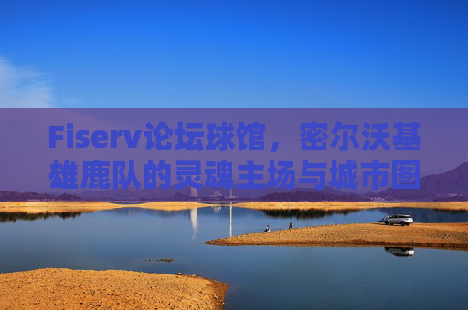 Fiserv论坛球馆,密尔沃基雄鹿队的灵魂主场与城市图腾,Fiserv论坛球馆,雄鹿的灵魂主场与城市图腾 Fiserv论坛球馆,密尔沃基雄鹿队的灵魂主场与城市图腾,Fiserv论坛球馆,雄鹿的灵魂主场与城市图腾
