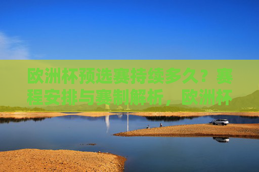 欧洲杯预选赛持续多久?赛程安排与赛制解析,欧洲杯预选赛,时长、赛程安排及赛制解析 欧洲杯预选赛持续多久?赛程安排与赛制解析,欧洲杯预选赛,时长、赛程安排及赛制解析