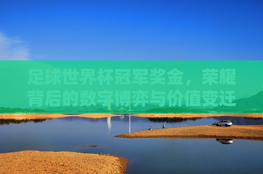 足球世界杯冠军奖金,荣耀背后的数字博弈与价值变迁,足球世界杯冠军奖金,荣耀背后的数字博弈与价值变迁 足球世界杯冠军奖金,荣耀背后的数字博弈与价值变迁,足球世界杯冠军奖金,荣耀背后的数字博弈与价值变迁