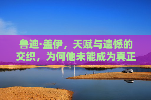鲁迪·盖伊,天赋与遗憾的交织,为何他未能成为真正的巨星?天赋与遗憾交织,鲁迪·盖伊的巨星之困 鲁迪·盖伊,天赋与遗憾的交织,为何他未能成为真正的巨星?天赋与遗憾交织,鲁迪·盖伊的巨星之困