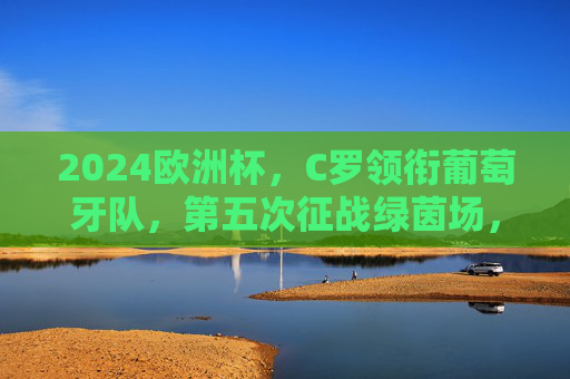 2024欧洲杯,C罗领衔葡萄牙队,第五次征战绿茵场,2024欧洲杯,C罗第五次征战,领衔葡萄牙队 2024欧洲杯,C罗领衔葡萄牙队,第五次征战绿茵场,2024欧洲杯,C罗第五次征战,领衔葡萄牙队