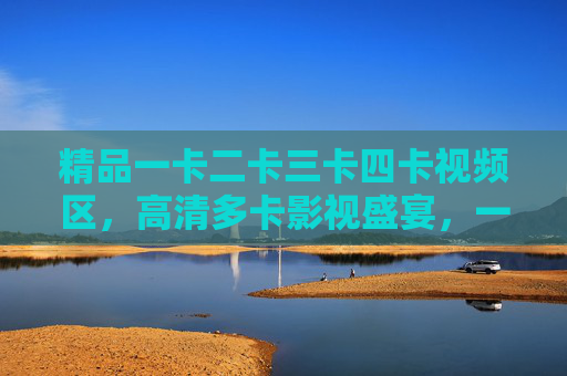 精品一卡二卡三卡四卡视频区,高清多卡影视盛宴,一站式满足你的观影需求,多卡高清视频区,一站式观影盛宴 精品一卡二卡三卡四卡视频区,高清多卡影视盛宴,一站式满足你的观影需求,多卡高清视频区,一站式观影盛宴