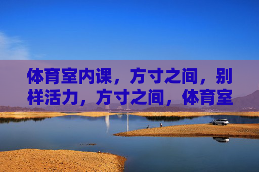 体育室内课,方寸之间,别样活力,方寸之间,体育室内课活力飞扬 体育室内课,方寸之间,别样活力,方寸之间,体育室内课活力飞扬