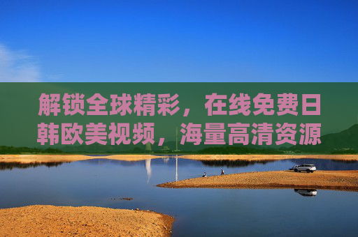 解锁全球精彩,在线免费日韩欧美视频,海量高清资源即刻畅享!解锁全球精彩,免费畅享日韩欧美高清视频 解锁全球精彩,在线免费日韩欧美视频,海量高清资源即刻畅享!解锁全球精彩,免费畅享日韩欧美高清视频