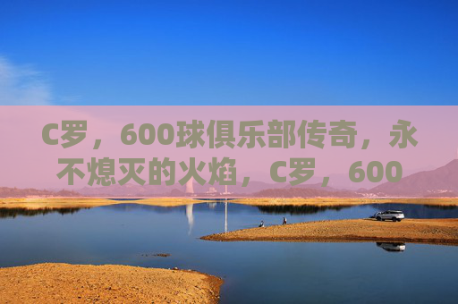 C罗,600球俱乐部传奇,永不熄灭的火焰,C罗,600球俱乐部传奇,火焰永不息 C罗,600球俱乐部传奇,永不熄灭的火焰,C罗,600球俱乐部传奇,火焰永不息