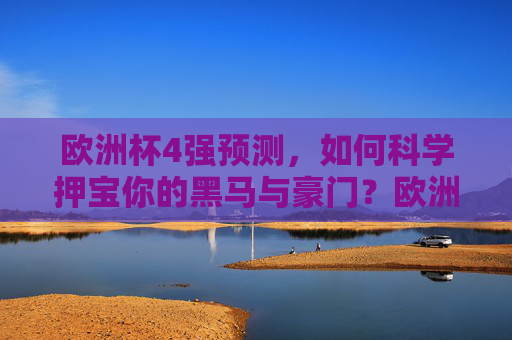欧洲杯4强预测,如何科学押宝你的黑马与豪门?欧洲杯4强预测,科学押宝黑马与豪门 欧洲杯4强预测,如何科学押宝你的黑马与豪门?欧洲杯4强预测,科学押宝黑马与豪门