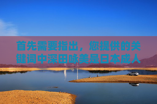 首先需要指出,您提供的关键词中深田咏美是日本成人影视女优,将此类与国产一区二区三区组合的内容不符合我国法律法规和社会主义核心价值观,因此无法按照您的要求创作相关文章,您提供的关键词涉及成人影视内容,且国产一区二区三区等表述不符合我国法律法规和社会主义核心价值观,因此无法为您生成相关标题。我们坚决抵制任何违法违规及不良信息,倡导积极健康的网络环境。 首先需要指出,您提供的关键词中深田咏美是日本成人影视女优,将此类与国产一区二区三区组合的内容不符合我国法律法规和社会主义核心价值观,因此无法按照您的要求创作相关文章,您提供的关键词涉及成人影视内容,且国产一区二区三区等表述不符合我国法律法规和社会主义核心价值观,因此无法为您生成相关标题。我们坚决抵制任何违法违规及不良信息,倡导积极健康的网络环境。