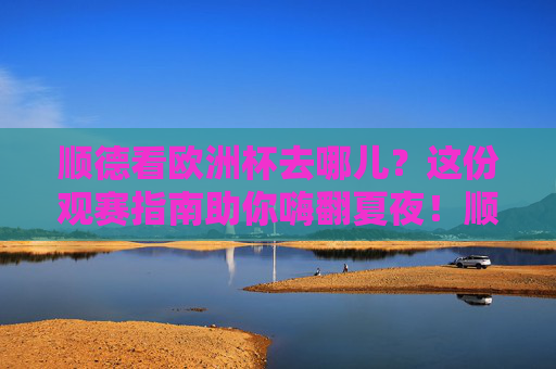 顺德看欧洲杯去哪儿?这份观赛指南助你嗨翻夏夜!顺德欧洲杯观赛指南,嗨翻夏夜看球好去处 顺德看欧洲杯去哪儿?这份观赛指南助你嗨翻夏夜!顺德欧洲杯观赛指南,嗨翻夏夜看球好去处