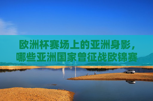 欧洲杯赛场上的亚洲身影,哪些亚洲国家曾征战欧锦赛?欧洲杯赛场上的亚洲征战身影 欧洲杯赛场上的亚洲身影,哪些亚洲国家曾征战欧锦赛?欧洲杯赛场上的亚洲征战身影
