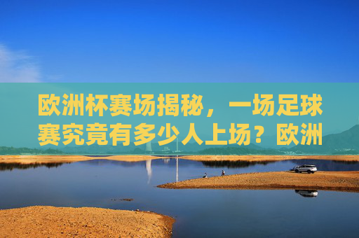 欧洲杯赛场揭秘,一场足球赛究竟有多少人上场?欧洲杯赛场揭秘,一场足球赛究竟有多少人上场? 欧洲杯赛场揭秘,一场足球赛究竟有多少人上场?欧洲杯赛场揭秘,一场足球赛究竟有多少人上场?