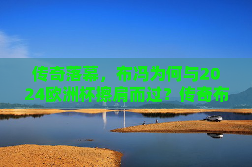 传奇落幕,布冯为何与2024欧洲杯擦肩而过?传奇布冯为何无缘2024欧洲杯? 传奇落幕,布冯为何与2024欧洲杯擦肩而过?传奇布冯为何无缘2024欧洲杯?