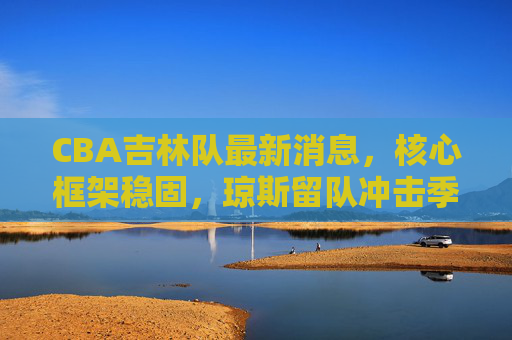 CBA吉林队最新消息,核心框架稳固,琼斯留队冲击季后赛前八,吉林队核心框架稳固 琼斯留队冲击季后赛前八 CBA吉林队最新消息,核心框架稳固,琼斯留队冲击季后赛前八,吉林队核心框架稳固 琼斯留队冲击季后赛前八