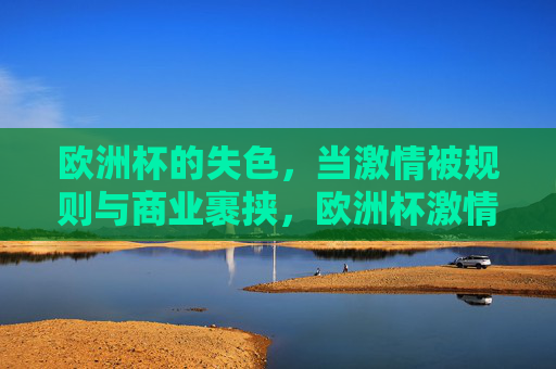 欧洲杯的失色,当激情被规则与商业裹挟,欧洲杯激情失色,规则与商业的双重裹挟 欧洲杯的失色,当激情被规则与商业裹挟,欧洲杯激情失色,规则与商业的双重裹挟