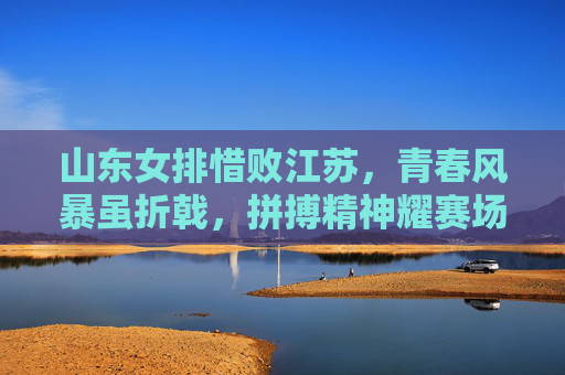 山东女排惜败江苏,青春风暴虽折戟,拼搏精神耀赛场,山东女排惜败江苏,青春风暴折戟拼搏精神耀赛场 山东女排惜败江苏,青春风暴虽折戟,拼搏精神耀赛场,山东女排惜败江苏,青春风暴折戟拼搏精神耀赛场