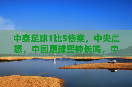 中泰足球1比5惨案,中央震怒,中国足球警钟长鸣,中泰1比5惨案震中央,中国足球警钟长鸣 中泰足球1比5惨案,中央震怒,中国足球警钟长鸣,中泰1比5惨案震中央,中国足球警钟长鸣