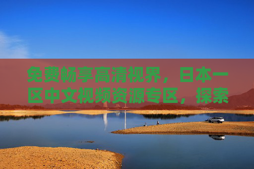 免费畅享高清视界,日本一区中文视频资源专区,探索未知精彩,免费高清日本一区中文视频专区,探索未知精彩 免费畅享高清视界,日本一区中文视频资源专区,探索未知精彩,免费高清日本一区中文视频专区,探索未知精彩