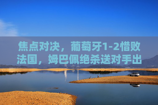 焦点对决,葡萄牙1-2惜败法国,姆巴佩绝杀送对手出局,焦点对决,姆巴佩绝杀制胜,葡萄牙1-2惜败法国出局 焦点对决,葡萄牙1-2惜败法国,姆巴佩绝杀送对手出局,焦点对决,姆巴佩绝杀制胜,葡萄牙1-2惜败法国出局