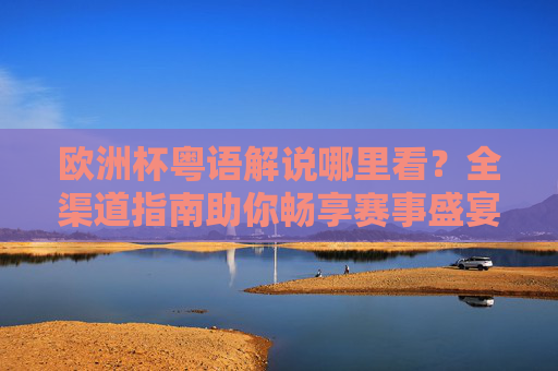 欧洲杯粤语解说哪里看？全渠道指南助你畅享赛事盛宴，欧洲杯粤语解说观看全渠道指南