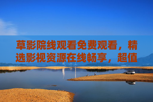 草影院线观看免费观看,精选影视资源在线畅享,超值观影体验一键开启!草影院线免费观看,精选影视资源,超值观影在线畅享 草影院线观看免费观看,精选影视资源在线畅享,超值观影体验一键开启!草影院线免费观看,精选影视资源,超值观影在线畅享