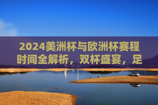 2024美洲杯与欧洲杯赛程时间全解析,双杯盛宴,足球迷的夏日狂欢季,2024美洲杯与欧洲杯赛程时间全解析,双杯盛宴,足球迷夏日狂欢季 2024美洲杯与欧洲杯赛程时间全解析,双杯盛宴,足球迷的夏日狂欢季,2024美洲杯与欧洲杯赛程时间全解析,双杯盛宴,足球迷夏日狂欢季