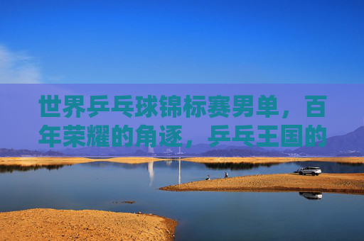 世界乒乓球锦标赛男单,百年荣耀的角逐,乒乓王国的巅峰之战,世乒赛男单,百年荣耀巅峰之战 世界乒乓球锦标赛男单,百年荣耀的角逐,乒乓王国的巅峰之战,世乒赛男单,百年荣耀巅峰之战