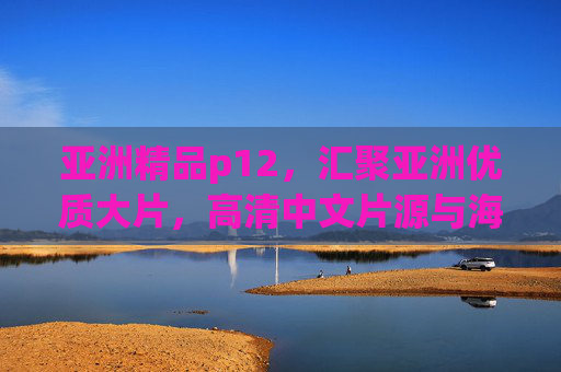 亚洲精品p12,汇聚亚洲优质大片,高清中文片源与海量在线播放功能详解,亚洲精品p12,汇聚优质大片、高清中文片源与海量在线播放功能详解 亚洲精品p12,汇聚亚洲优质大片,高清中文片源与海量在线播放功能详解,亚洲精品p12,汇聚优质大片、高清中文片源与海量在线播放功能详解