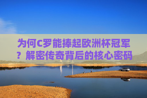 为何C罗能捧起欧洲杯冠军?解密传奇背后的核心密码,C罗欧洲杯冠军的核心密码 为何C罗能捧起欧洲杯冠军?解密传奇背后的核心密码,C罗欧洲杯冠军的核心密码