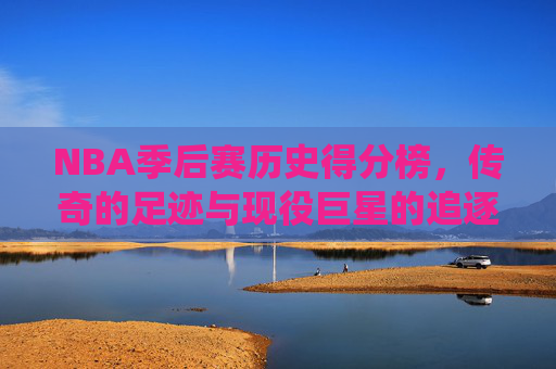 NBA季后赛历史得分榜,传奇的足迹与现役巨星的追逐,NBA季后赛历史得分榜,传奇足迹与现役巨星追逐 NBA季后赛历史得分榜,传奇的足迹与现役巨星的追逐,NBA季后赛历史得分榜,传奇足迹与现役巨星追逐