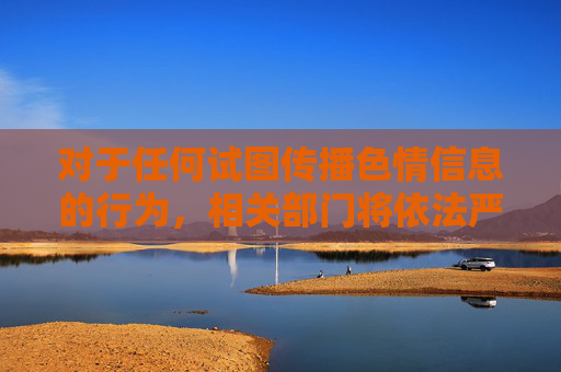 对于任何试图传播色情信息的行为,相关部门将依法严厉打击。我们呼吁大家自觉遵守法律法规,共同维护健康、文明、和谐的网络环境,为构建社会主义核心价值观贡献力量,依法打击色情传播 共护文明网络环境 对于任何试图传播色情信息的行为,相关部门将依法严厉打击。我们呼吁大家自觉遵守法律法规,共同维护健康、文明、和谐的网络环境,为构建社会主义核心价值观贡献力量,依法打击色情传播 共护文明网络环境