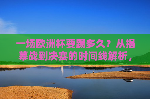 一场欧洲杯要踢多久?从揭幕战到决赛的时间线解析,欧洲杯从揭幕战到决赛的时间线解析 一场欧洲杯要踢多久?从揭幕战到决赛的时间线解析,欧洲杯从揭幕战到决赛的时间线解析