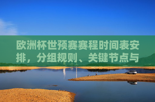 欧洲杯世预赛赛程时间表安排，分组规则、关键节点与观赛全攻略，欧洲杯世预赛全攻略，赛程时间表、分组规则与关键节点