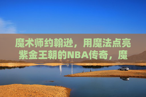 魔术师约翰逊，用魔法点亮紫金王朝的NBA传奇，魔术师约翰逊，魔法点亮紫金王朝的NBA传奇