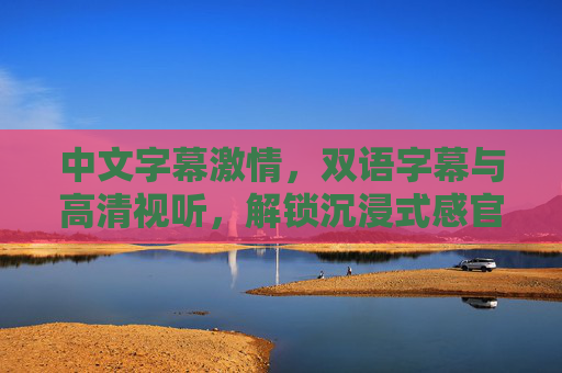 中文字幕激情,双语字幕与高清视听,解锁沉浸式感官盛宴,双语字幕高清视听,激情解锁沉浸式感官盛宴 中文字幕激情,双语字幕与高清视听,解锁沉浸式感官盛宴,双语字幕高清视听,激情解锁沉浸式感官盛宴