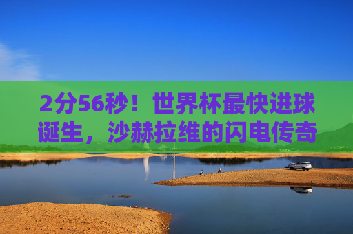 2分56秒!世界杯最快进球诞生,沙赫拉维的闪电传奇至今无人能破,2分56秒!世界杯最快进球诞生,沙赫拉维闪电传奇至今无人能破 2分56秒!世界杯最快进球诞生,沙赫拉维的闪电传奇至今无人能破,2分56秒!世界杯最快进球诞生,沙赫拉维闪电传奇至今无人能破