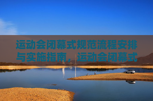 运动会闭幕式规范流程安排与实施指南,运动会闭幕式规范流程与实施指南 运动会闭幕式规范流程安排与实施指南,运动会闭幕式规范流程与实施指南