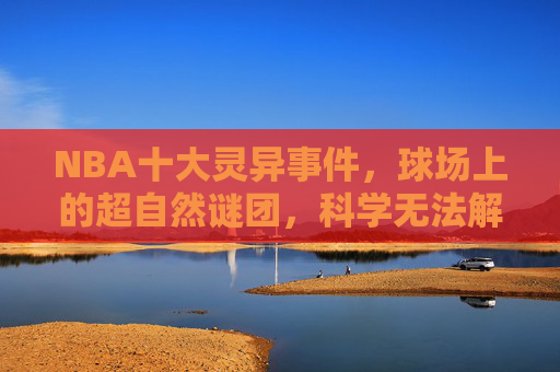 NBA十大灵异事件,球场上的超自然谜团,科学无法解释的瞬间,NBA十大球场灵异事件,科学无法解释的超自然谜团 NBA十大灵异事件,球场上的超自然谜团,科学无法解释的瞬间,NBA十大球场灵异事件,科学无法解释的超自然谜团