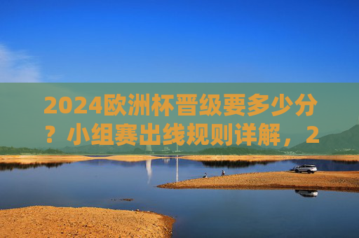 2024欧洲杯晋级要多少分?小组赛出线规则详解,2024欧洲杯小组赛晋级分数与出线规则详解 2024欧洲杯晋级要多少分?小组赛出线规则详解,2024欧洲杯小组赛晋级分数与出线规则详解