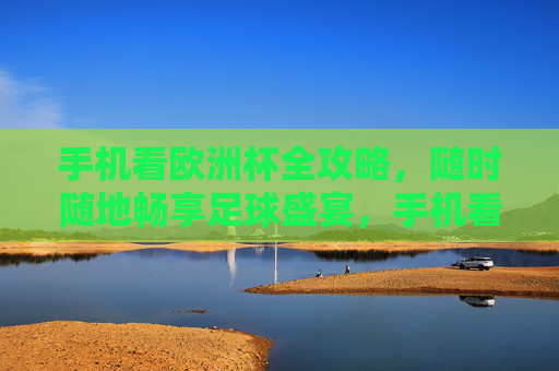 手机看欧洲杯全攻略，随时随地畅享足球盛宴，手机看欧洲杯全攻略，随时随地畅享足球盛宴