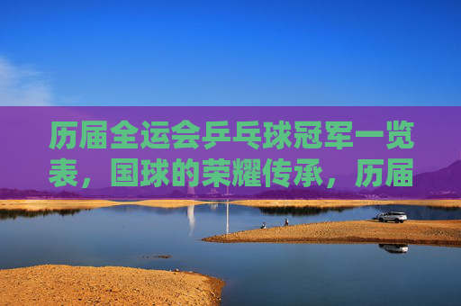 历届全运会乒乓球冠军一览表,国球的荣耀传承,历届全运会乒乓球冠军,国球的荣耀传承 历届全运会乒乓球冠军一览表,国球的荣耀传承,历届全运会乒乓球冠军,国球的荣耀传承
